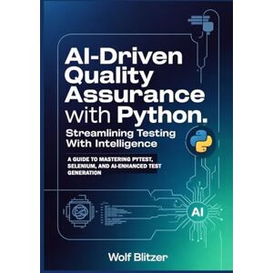 Blitzer, Wolf AI-Driven Quality Assurance with Python: Streamlining Testing with Intelligence: A Guide to Mastering Pytest, Selenium, and AI-Enhanced Test Generation Blitzer, Wolf AI-Driven Quality Assurance with Python: Streamlining Testing with Intelligence: A Guide to Mastering Pytest, Selenium, and AI-Enhanced Test Generation