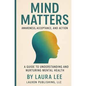 Lee Mind Matters: Awareness, Acceptance, and Action: A Guide to Understanding and Nurturing Mental Health Lee Mind Matters: Awareness, Acceptance, and Action: A Guide to Understanding and Nurturing Mental Health