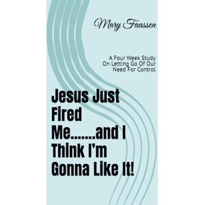 Faassen, Mary Jesus Just Fired Me and I Think I’m Gonna Like It!: A Four Week Study On Letting Go Of Our Need For Control (The Busy Women's Bible Study Series) Faassen, Mary Jesus Just Fired Me and I Think I’m Gonna Like It!: A Four Week Study On Letting Go Of Our Need For Control (The Busy Women's Bible Study Series)