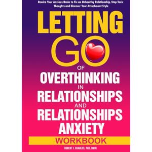 Charles, Robert J. Letting Go of Overthinking in Relationships and Relationships Anxiety Workbook: Rewire Your Anxious Brain to Fix an Unhealthy Relationship, Stop Toxic Thoughts and Discover Your Attachment Style Charles, Robert J. Letting Go of Overthinking in Relationships and Relationships Anxiety Workbook: Rewire Your Anxious Brain to Fix an Unhealthy Relationship, Stop Toxic Thoughts and Discover Your Attachment Style