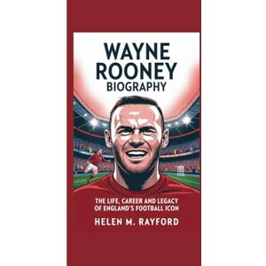 M. Rayford, Helen WAYNE ROONEY BIOGRAPHY: The Life, Career and Legacy of England’s Football Icon M. Rayford, Helen WAYNE ROONEY BIOGRAPHY: The Life, Career and Legacy of England’s Football Icon