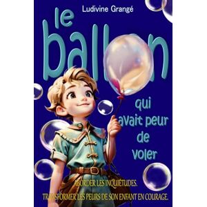 GRANGE, ludivine Le ballon qui avait peur de voler: Aborder les inquiétudes. Transformer les peurs de son enfant en courage. (Psych'et des livres) GRANGE, ludivine Le ballon qui avait peur de voler: Aborder les inquiétudes. Transformer les peurs de son enfant en courage. (Psych'et des livres)