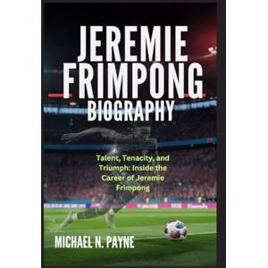 Payne, Michael N. JEREMIE FRIMPONG BIOGRAPHY: Talent, Tenacity, and Triumph: Inside the Career of Jeremie Frimpong Payne, Michael N. JEREMIE FRIMPONG BIOGRAPHY: Talent, Tenacity, and Triumph: Inside the Career of Jeremie Frimpong