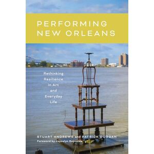 Andrews, Stuart Performing New Orleans: Rethinking Resilience in Art and Everyday Life Andrews, Stuart Performing New Orleans: Rethinking Resilience in Art and Everyday Life