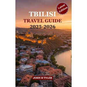 TYLER, JOHN B TBILISI TRAVEL GUIDE 2025-2026: Explore Georgia’s Capital with Itineraries, Food, Culture, Day Trips & Local Tips for a Safe and Authentic Journey TYLER, JOHN B TBILISI TRAVEL GUIDE 2025-2026: Explore Georgia’s Capital with Itineraries, Food, Culture, Day Trips & Local Tips for a Safe and Authentic Journey
