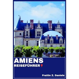 Daniele, Frattin Z. AMIENS REISEFÜHRER: Ihr unverzichtbarer Amiens-Reiseführer: Authentische Routen, Geheimtipps, Kulinarik, Kultur & Outdoor-Abenteuer in Nordfrankreich Daniele, Frattin Z. AMIENS REISEFÜHRER: Ihr unverzichtbarer Amiens-Reiseführer: Authentische Routen, Geheimtipps, Kulinarik, Kultur & Outdoor-Abenteuer in Nordfrankreich