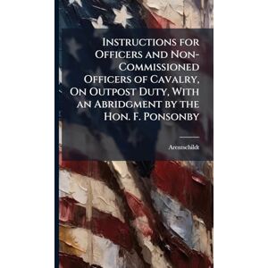 Arentschildt Instructions for Officers and Non-Commissioned Officers of Cavalry, On Outpost Duty, With an Abridgment by the Hon. F. Ponsonby Arentschildt Instructions for Officers and Non-Commissioned Officers of Cavalry, On Outpost Duty, With an Abridgment by the Hon. F. Ponsonby