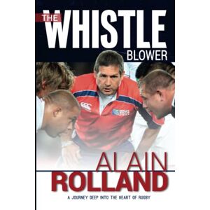 Rolland, Alain The Whistle Blower: Alain Rolland: A Journey Deep into the Heart of Rugby: The Alain Rolland Story Rolland, Alain The Whistle Blower: Alain Rolland: A Journey Deep into the Heart of Rugby: The Alain Rolland Story