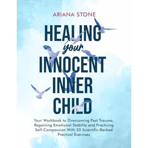 Stone, Ariana Healing Your Innocent Inner Child: Your Workbook to Overcoming Past Trauma, Regaining Emotional Stability and Practicing Self-Compassion With 20 Scientific-Backed Practical Exercises Stone, Ariana Healing Your Innocent Inner Child: Your Workbook to Overcoming Past Trauma, Regaining Emotional Stability and Practicing Self-Compassion With 20 Scientific-Backed Practical Exercises