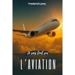 Jany, Frederick Je sais tout sur l'aviation : Histoire, sciences et secrets des avions Jany, Frederick Je sais tout sur l'aviation : Histoire, sciences et secrets des avions