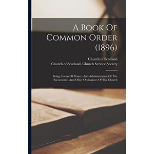 Scotland, Church Of A Book Of Common Order (1896): Being, Forms Of Prayer, And Administration Of The Sacraments, And Other Ordinances Of The Church Scotland, Church Of A Book Of Common Order (1896): Being, Forms Of Prayer, And Administration Of The Sacraments, And Other Ordinances Of The Church
