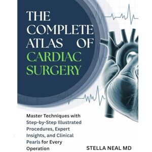NEAL MD, STELLA THE COMPLETE ATLAS OF CARDIAC SURGERY: Master Techniques with Step-by-Step Illustrated Procedures, Expert Insights, and Clinical Pearls for Every Operation NEAL MD, STELLA THE COMPLETE ATLAS OF CARDIAC SURGERY: Master Techniques with Step-by-Step Illustrated Procedures, Expert Insights, and Clinical Pearls for Every Operation