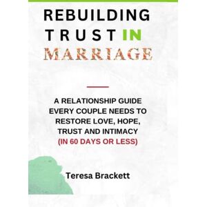 Brackett, Teresa Rebuilding trust in Marriage: A Relationship Guide Every Couple Needs to Restore Love, Hope, Trust and Intimacy (In 60 Days or Less) Brackett, Teresa Rebuilding trust in Marriage: A Relationship Guide Every Couple Needs to Restore Love, Hope, Trust and Intimacy (In 60 Days or Less)