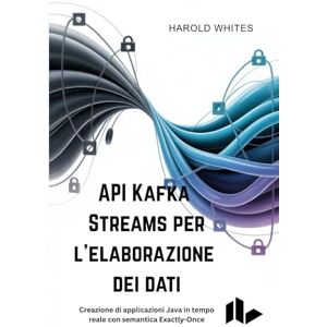 WHITES, HAROLD API Kafka Streams per l'elaborazione dei dati: Creazione di applicazioni Java in tempo reale con semantica Exactly-Once WHITES, HAROLD API Kafka Streams per l'elaborazione dei dati: Creazione di applicazioni Java in tempo reale con semantica Exactly-Once