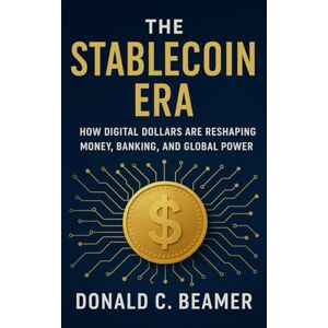 Beamer, Donald C. THE STABLECOIN ERA: HOW DIGITAL DOLLARS ARE RESHAPING MONEY, BANKING, AND GLOBAL POWER Beamer, Donald C. THE STABLECOIN ERA: HOW DIGITAL DOLLARS ARE RESHAPING MONEY, BANKING, AND GLOBAL POWER
