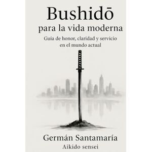 Santamaria, German H Bushido para la vida moderna: Guía de honor, claridad y servicio en el mundo actual. Santamaria, German H Bushido para la vida moderna: Guía de honor, claridad y servicio en el mundo actual.