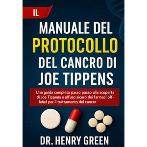 GREEN, DR. HENRY IL MANUALE DEL PROTOCOLLO DEL CANCRO DI JOE TIPPENS: Una guida completa passo passo alla scoperta di Joe Tippens e all'uso sicuro dei farmaci off-label per il trattamento del cancro GREEN, DR. HENRY IL MANUALE DEL PROTOCOLLO DEL CANCRO DI JOE TIPPENS: Una guida completa passo passo alla scoperta di Joe Tippens e all'uso sicuro dei farmaci off-label per il trattamento del cancro