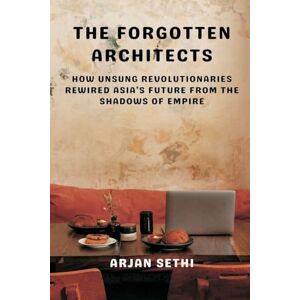 Sethi, Arjan The Forgotten Architects: How Unsung Revolutionaries Rewired Asia’s Future from the Shadows of Empire Sethi, Arjan The Forgotten Architects: How Unsung Revolutionaries Rewired Asia’s Future from the Shadows of Empire