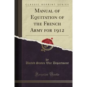 United Manual of Equitation of the French Army for 1912 (Classic Reprint) United Manual of Equitation of the French Army for 1912 (Classic Reprint)