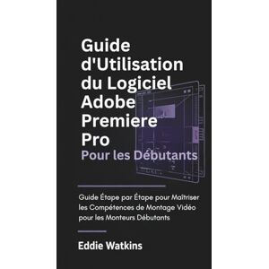 Watkins, Eddie Guide d'Utilisation du Logiciel Adobe Premiere Pro pour les Débutants: Guide Étape par Étape pour Maîtriser les Compétences de Montage Vidéo pour les ... (La Boîte à Outils du Créateur Numérique) Watkins, Eddie Guide d'Utilisation du Logiciel Adobe Premiere Pro pour les Débutants: Guide Étape par Étape pour Maîtriser les Compétences de Montage Vidéo pour les ... (La Boîte à Outils du Créateur Numérique)