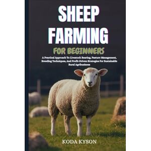 KYSON, KODA SHEEP FARMING FOR BEGINNERS: A Practical Approach To Livestock Rearing, Pasture Management, Breeding Techniques, And Profit-Driven Strategies For Sustainable Rural Agribusiness KYSON, KODA SHEEP FARMING FOR BEGINNERS: A Practical Approach To Livestock Rearing, Pasture Management, Breeding Techniques, And Profit-Driven Strategies For Sustainable Rural Agribusiness
