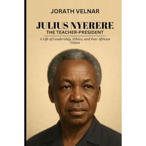Velnar, Jorath Julius Nyerere: The Teacher-President: A Life of Leadership, Ethics, and Pan-African Vision (Nation Builders: Visionaries Who Shaped the Modern World) Velnar, Jorath Julius Nyerere: The Teacher-President: A Life of Leadership, Ethics, and Pan-African Vision (Nation Builders: Visionaries Who Shaped the Modern World)