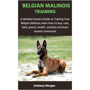 Morgan, Anthony BELGIAN MALINOIS TRAINING: A detailed owners Guide to Training Your Belgian Malinois; learn how to buy, care, feed, groom, health, socialize and learn several commands Morgan, Anthony BELGIAN MALINOIS TRAINING: A detailed owners Guide to Training Your Belgian Malinois; learn how to buy, care, feed, groom, health, socialize and learn several commands