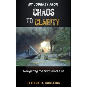 Boullion, Patrick D My Journey from Chaos to Clarity Navigating the Hurdles of Life: Navigating the Hurdles of Life Boullion, Patrick D My Journey from Chaos to Clarity Navigating the Hurdles of Life: Navigating the Hurdles of Life
