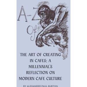 Burton, Alexander Paul A-Z Of Cafe Culture: A Millennial's Reflection on Modern Cafe Culture (3) Burton, Alexander Paul A-Z Of Cafe Culture: A Millennial's Reflection on Modern Cafe Culture (3)