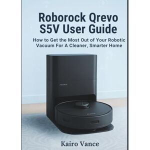 Vance, Kairo ROBOROCK QREVO S5V USER GUIDE: How to Get the Most Out of Your Robotic Vacuum for a Cleaner, Smarter Home Vance, Kairo ROBOROCK QREVO S5V USER GUIDE: How to Get the Most Out of Your Robotic Vacuum for a Cleaner, Smarter Home