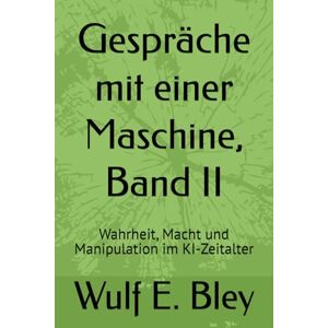 Bley, Wulf Eckard Gespräche mit einer Maschine, Band II: Wahrheit, Macht und Manipulation im KI-Zeitalter Bley, Wulf Eckard Gespräche mit einer Maschine, Band II: Wahrheit, Macht und Manipulation im KI-Zeitalter