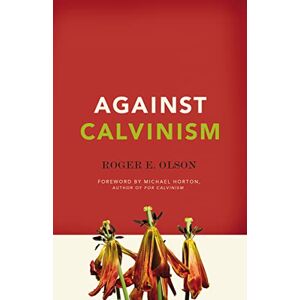 Olson, Roger E. Against Calvinism: Rescuing God's Reputation from Radical Reformed Theology Olson, Roger E. Against Calvinism: Rescuing God's Reputation from Radical Reformed Theology