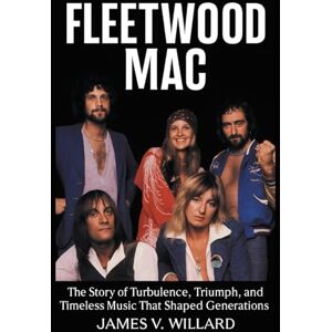 Willard, James V. Fleetwood Mac Biography: The Story of Turbulence, Triumph, and Timeless Music That Shaped Generations Willard, James V. Fleetwood Mac Biography: The Story of Turbulence, Triumph, and Timeless Music That Shaped Generations