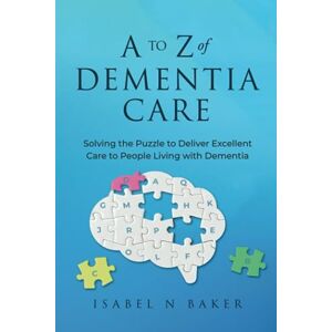Baker RN, Isabel N. A to Z of Dementia Care: Solving the Puzzle to Deliver Excellent Care to People Living with Dementia Baker RN, Isabel N. A to Z of Dementia Care: Solving the Puzzle to Deliver Excellent Care to People Living with Dementia