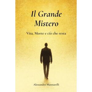 Mannarelli, Alessandro Il Grande Mistero: Cosa c’è dopo la morte? Alla ricerca di senso tra vita e oltre Mannarelli, Alessandro Il Grande Mistero: Cosa c’è dopo la morte? Alla ricerca di senso tra vita e oltre