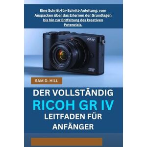 D. HILL, SAM DER VOLLSTÄNDIG RICOH GR IV LEITFADEN FÜR ANFÄNGER: Eine Schritt-für-Schritt-Anleitung: vom Auspacken über das Erlernen der Grundlagen bis hin zur Entfaltung des kreativen Potenzials. D. HILL, SAM DER VOLLSTÄNDIG RICOH GR IV LEITFADEN FÜR ANFÄNGER: Eine Schritt-für-Schritt-Anleitung: vom Auspacken über das Erlernen der Grundlagen bis hin zur Entfaltung des kreativen Potenzials.