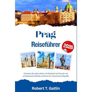 T. Gatlin, Robert Prag Reiseführer 2026: Entdecken Sie zeitlose Kultur, die Schönheit der Flussufer und architektonische Wunder im Herzen der Tschechischen Republik T. Gatlin, Robert Prag Reiseführer 2026: Entdecken Sie zeitlose Kultur, die Schönheit der Flussufer und architektonische Wunder im Herzen der Tschechischen Republik