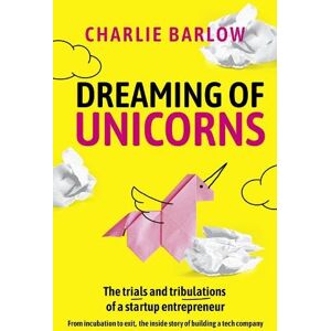 Charlie Barlow Dreaming of Unicorns: The trials and tribulations of a startup entrepreneur Charlie Barlow Dreaming of Unicorns: The trials and tribulations of a startup entrepreneur