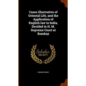 Perry, Erskine Cases Illustrative of Oriental Life, and the Application of English law to India, Decided in H. M. Supreme Court at Bombay Perry, Erskine Cases Illustrative of Oriental Life, and the Application of English law to India, Decided in H. M. Supreme Court at Bombay