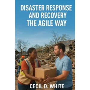 White, Cecil Disaster Response and Recovery the Agile Way (A Better Way to Live and Work) White, Cecil Disaster Response and Recovery the Agile Way (A Better Way to Live and Work)