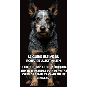 Books, Inkspire Le Guide Ultime du Bouvier Australien: Le Guide Complet pour Éduquer, Élever et Prendre Soin de Votre Chien de Bétail Travailleur et Résistant Books, Inkspire Le Guide Ultime du Bouvier Australien: Le Guide Complet pour Éduquer, Élever et Prendre Soin de Votre Chien de Bétail Travailleur et Résistant