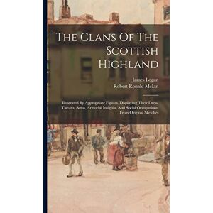 Logan, James The Clans Of The Scottish Highland: Illustrated By Appropriate Figures, Displaying Their Dress, Tartans, Arms, Armorial Insignia, And Social Occupations, From Original Sketches Logan, James The Clans Of The Scottish Highland: Illustrated By Appropriate Figures, Displaying Their Dress, Tartans, Arms, Armorial Insignia, And Social Occupations, From Original Sketches