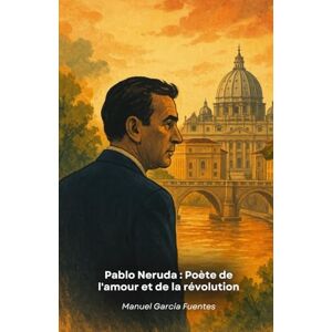 García Fuentes, Manuel Pablo Neruda : Poète de l'amour et de la révolution: Un voyage poétique à travers la vie du plus grand écrivain chilien du 20e siècle García Fuentes, Manuel Pablo Neruda : Poète de l'amour et de la révolution: Un voyage poétique à travers la vie du plus grand écrivain chilien du 20e siècle