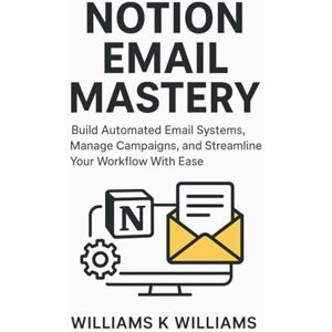 Williams, Williams K. NOTION EMAIL MASTERY: Build Automated Email Systems, Manage Campaigns, and Streamline Your Workflow With Ease (The Digital Mastery Collection) Williams, Williams K. NOTION EMAIL MASTERY: Build Automated Email Systems, Manage Campaigns, and Streamline Your Workflow With Ease (The Digital Mastery Collection)