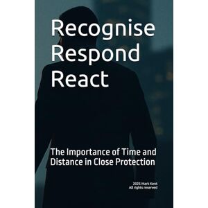 Kent, Mark Recognise Respond React: The Importance of Time and Distance in Close Protection Kent, Mark Recognise Respond React: The Importance of Time and Distance in Close Protection