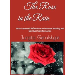 Gerulskyte, Jurgita The Rose in the Rain: Heart-centered Reflections on Personal Healing and Spiritual Transformation Gerulskyte, Jurgita The Rose in the Rain: Heart-centered Reflections on Personal Healing and Spiritual Transformation