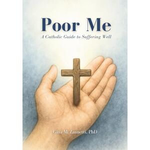 Zannetti, Gina M Poor Me: A Catholic Guide to Suffering Well Zannetti, Gina M Poor Me: A Catholic Guide to Suffering Well