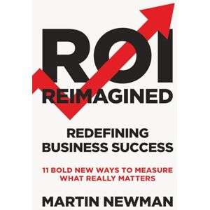Newman, Martin ROI Reimagined: Redefining Business Success: 11 Bold New Ways to Measure What Really Matters Newman, Martin ROI Reimagined: Redefining Business Success: 11 Bold New Ways to Measure What Really Matters