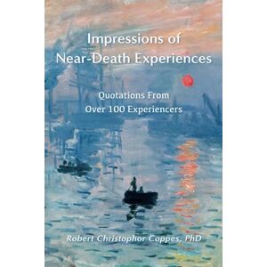 Coppes PhD, Robert Christophor Impressions of Near-Death Experiences: Quotations From Over 100 Experiencers Coppes PhD, Robert Christophor Impressions of Near-Death Experiences: Quotations From Over 100 Experiencers