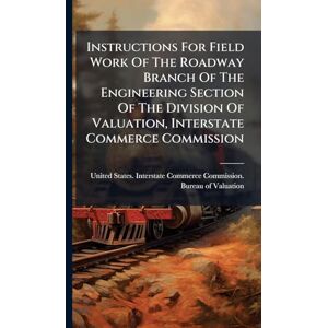 Instructions For Field Work Of The Roadway Branch Of The Engineering Section Of The Division Of Valuation, Interstate Commerce Commission Instructions For Field Work Of The Roadway Branch Of The Engineering Section Of The Division Of Valuation, Interstate Commerce Commission